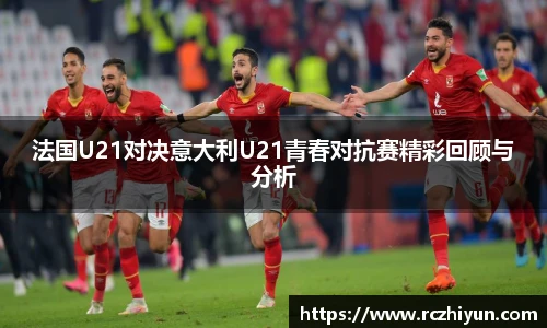 法国U21对决意大利U21青春对抗赛精彩回顾与分析