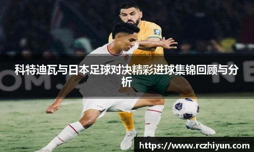 科特迪瓦与日本足球对决精彩进球集锦回顾与分析