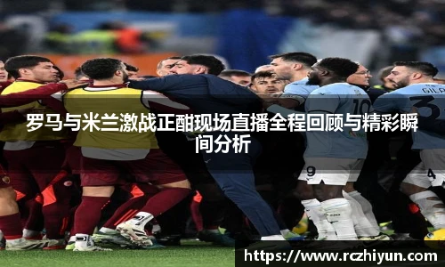 罗马与米兰激战正酣现场直播全程回顾与精彩瞬间分析