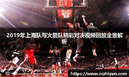 2019年上海队与火箭队精彩对决视频回放全景解析