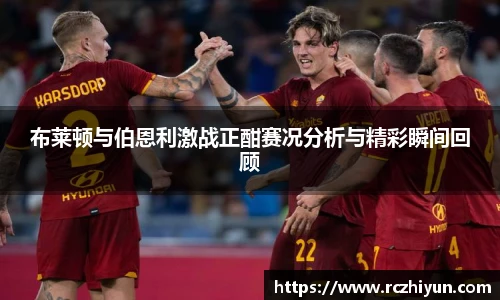 布莱顿与伯恩利激战正酣赛况分析与精彩瞬间回顾