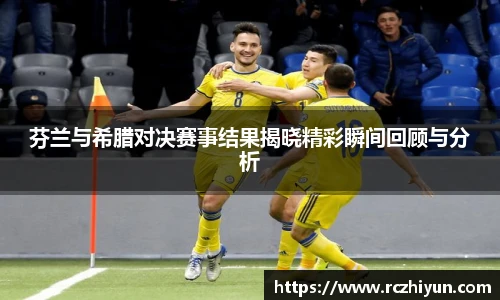 芬兰与希腊对决赛事结果揭晓精彩瞬间回顾与分析